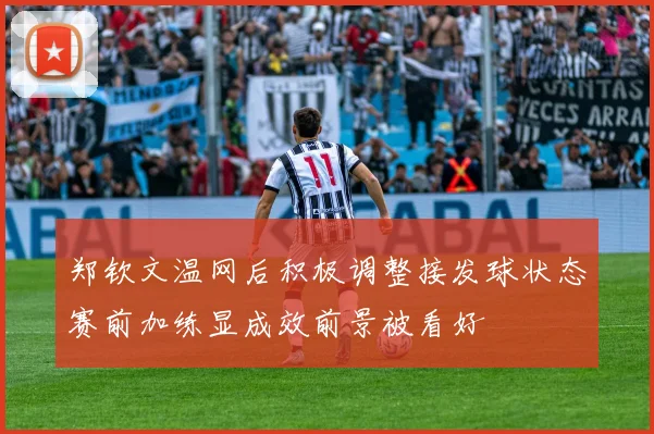 郑钦文温网后积极调整接发球状态赛前加练显成效前景被看好