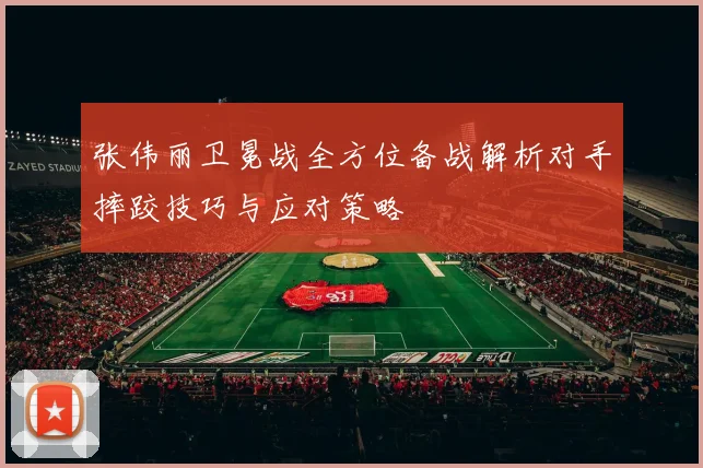 张伟丽卫冕战全方位备战解析对手摔跤技巧与应对策略