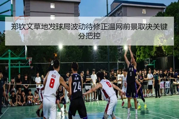 郑钦文草地发球局波动待修正温网前景取决关键分把控