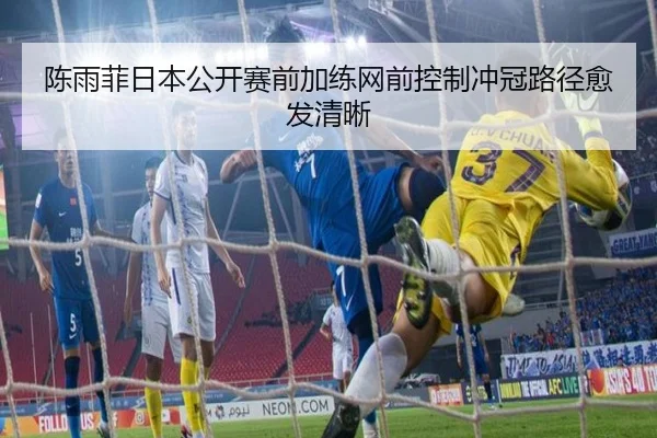 陈雨菲日本公开赛前加练网前控制冲冠路径愈发清晰