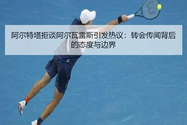 阿尔特塔拒谈阿尔瓦雷斯引发热议：转会传闻背后的态度与边界
